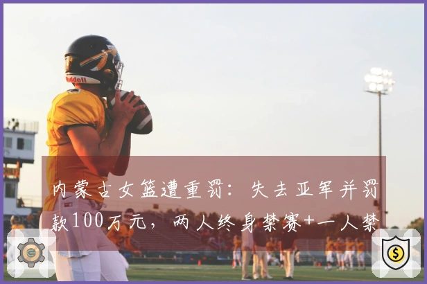 内蒙古女篮遭重罚:失去亚军并罚款100万元,两人终身禁赛+一人禁赛三年