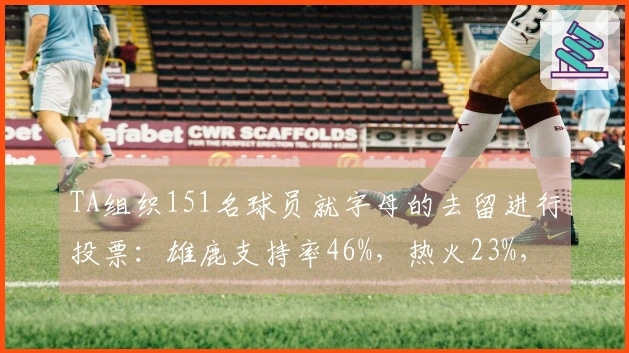 TA组织151名球员就字母的去留进行投票：雄鹿支持率46%，热火23%，尼克斯17%