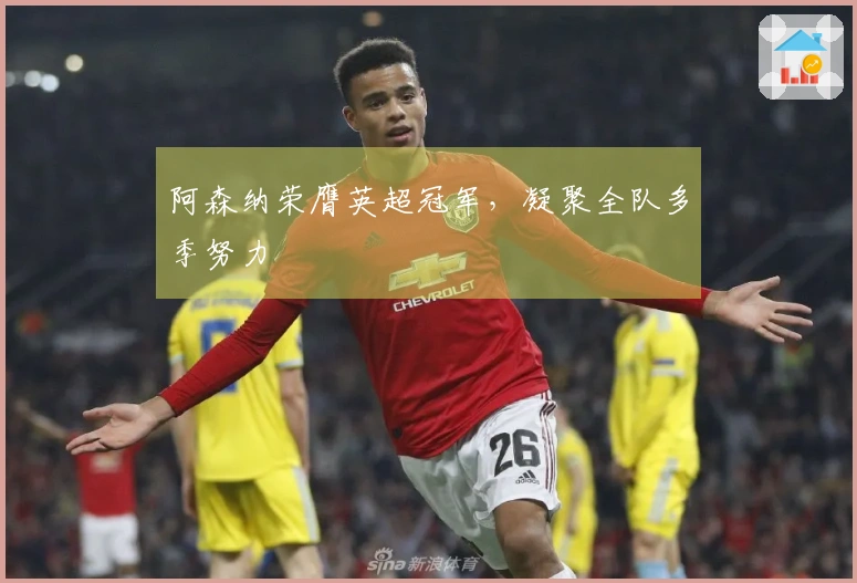 阿森纳荣膺英超冠军，凝聚全队多季努力